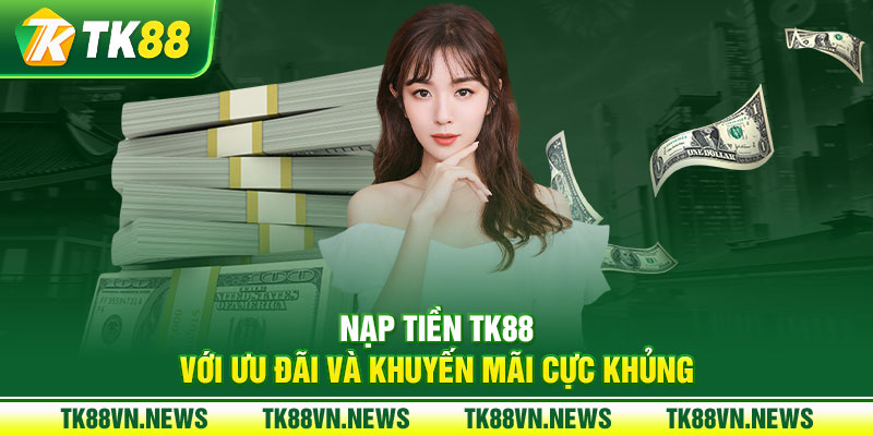 Nạp tiền TK88 với ưu đãi và khuyến mãi cực khủng