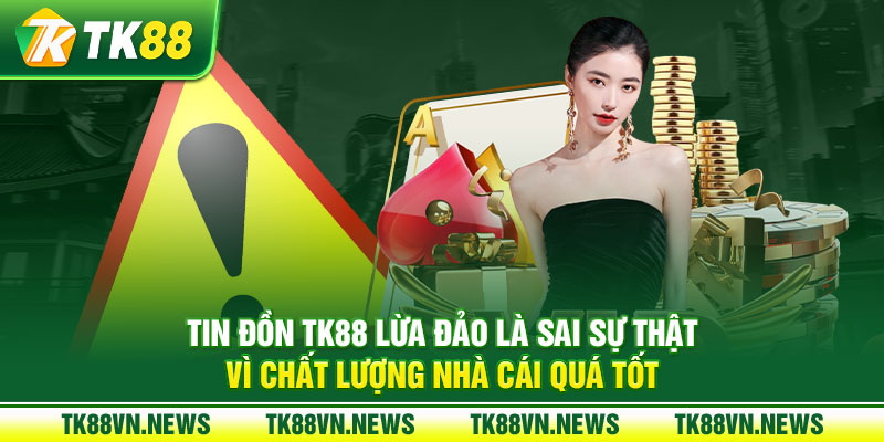 Tin đồn TK88 lừa đảo là sai sự thì vì chất lượng nhà cái quá tốt